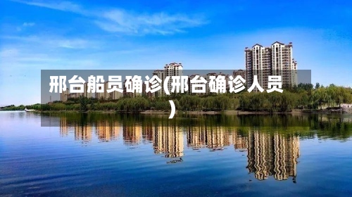 邢台船员确诊(邢台确诊人员)