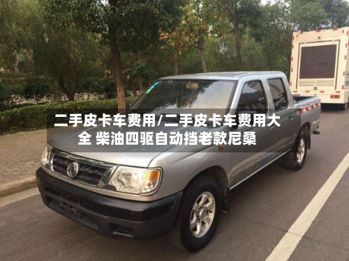 二手皮卡车费用/二手皮卡车费用大全 柴油四驱自动挡老款尼桑