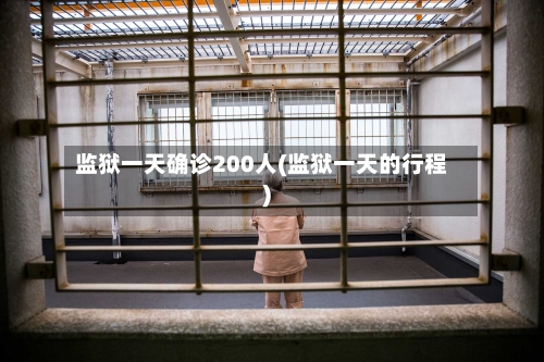 监狱一天确诊200人(监狱一天的行程)-第2张图片