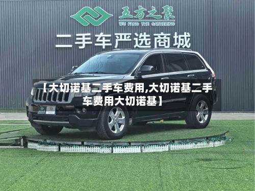 【大切诺基二手车费用,大切诺基二手车费用大切诺基】