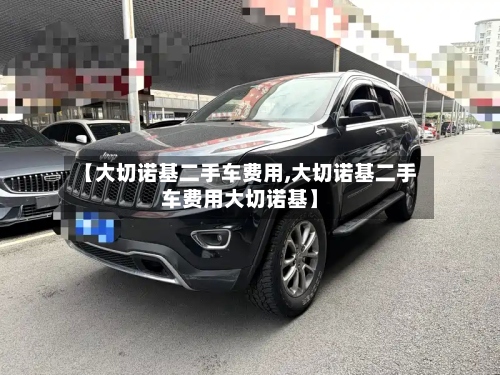 【大切诺基二手车费用,大切诺基二手车费用大切诺基】-第2张图片