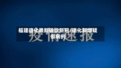 福建德化最新确诊新冠/德化新增疑似病例