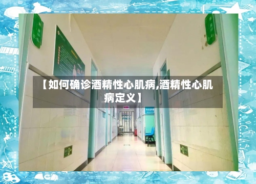 【如何确诊酒精性心肌病,酒精性心肌病定义】-第3张图片
