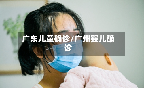 广东儿童确诊/广州婴儿确诊-第2张图片