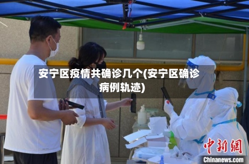 安宁区疫情共确诊几个(安宁区确诊病例轨迹)