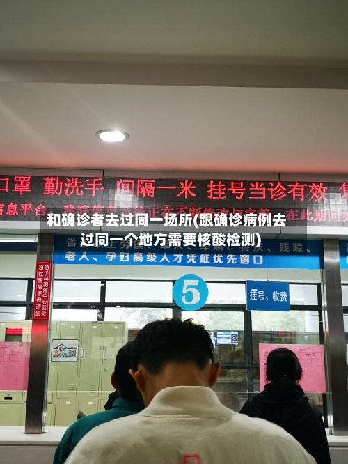 和确诊者去过同一场所(跟确诊病例去过同一个地方需要核酸检测)