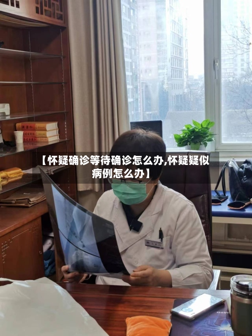 【怀疑确诊等待确诊怎么办,怀疑疑似病例怎么办】-第3张图片