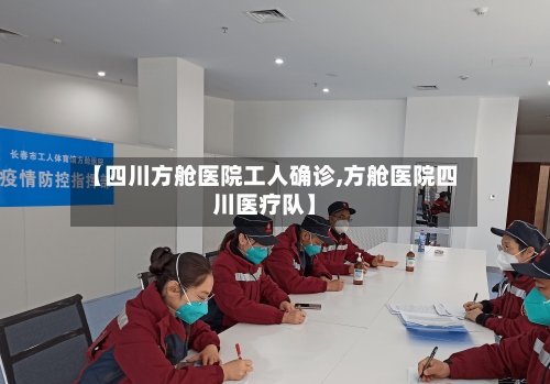 【四川方舱医院工人确诊,方舱医院四川医疗队】