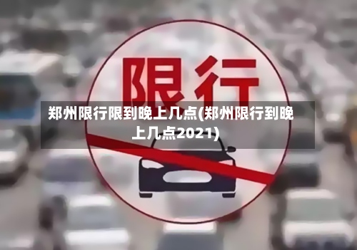 郑州限行限到晚上几点(郑州限行到晚上几点2021)