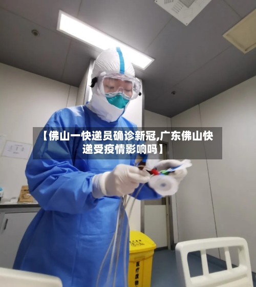 【佛山一快递员确诊新冠,广东佛山快递受疫情影响吗】