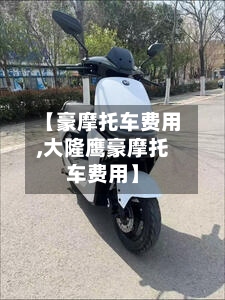 【豪摩托车费用,大隆鹰豪摩托车费用】