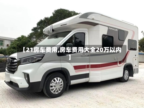 【21房车费用,房车费用大全20万以内】-第3张图片
