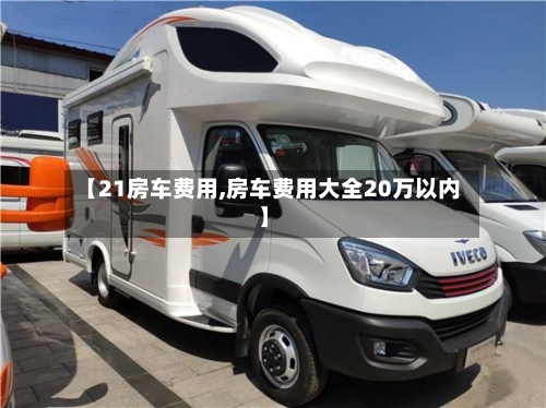 【21房车费用,房车费用大全20万以内】