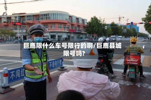 巨鹿限什么车号限行的啊/巨鹿县城限号吗?-第3张图片