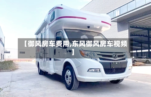 【御风房车费用,东风御风房车视频】-第2张图片