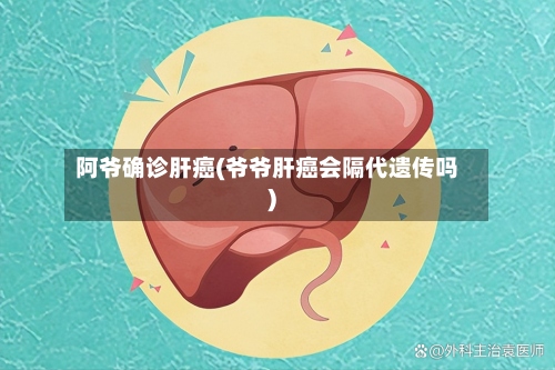 阿爷确诊肝癌(爷爷肝癌会隔代遗传吗)-第2张图片
