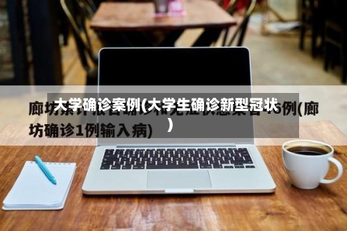大学确诊案例(大学生确诊新型冠状)