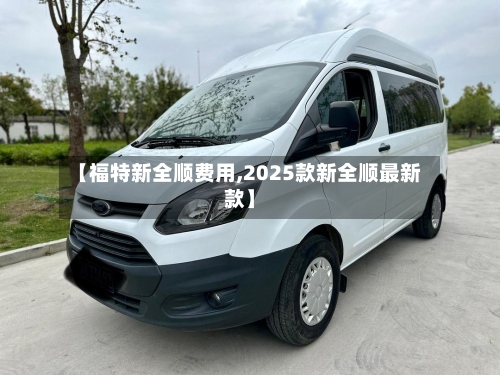 【福特新全顺费用,2025款新全顺最新款】
