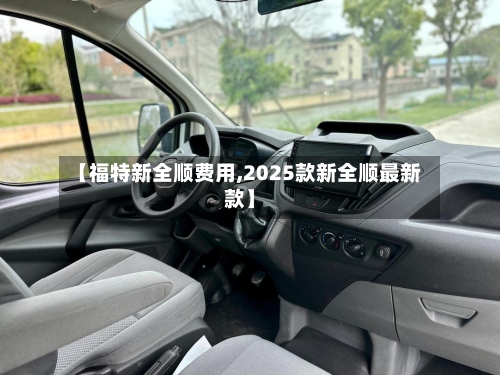 【福特新全顺费用,2025款新全顺最新款】-第3张图片