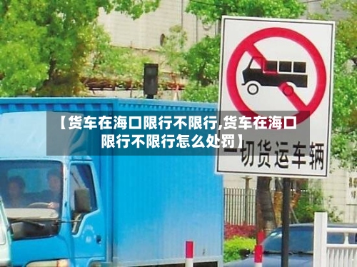 【货车在海口限行不限行,货车在海口限行不限行怎么处罚】