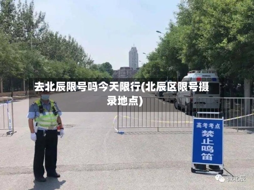 去北辰限号吗今天限行(北辰区限号摄录地点)-第2张图片