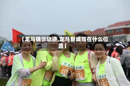 【龙马确诊轨迹,龙马新城现在什么位置】-第2张图片