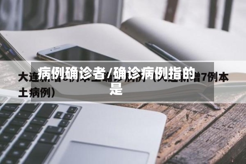 病例确诊者/确诊病例指的是-第2张图片