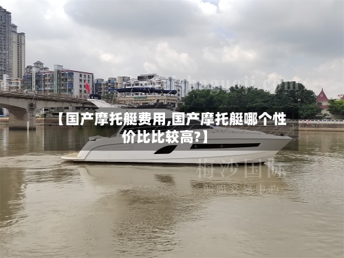 【国产摩托艇费用,国产摩托艇哪个性价比比较高?】-第2张图片