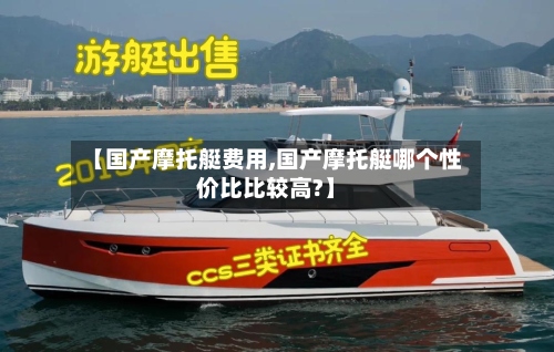 【国产摩托艇费用,国产摩托艇哪个性价比比较高?】