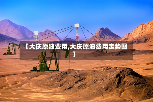 【大庆原油费用,大庆原油费用走势图】-第2张图片
