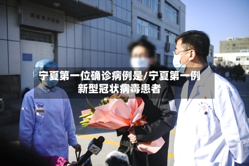 宁夏第一位确诊病例是/宁夏第一例新型冠状病毒患者-第2张图片