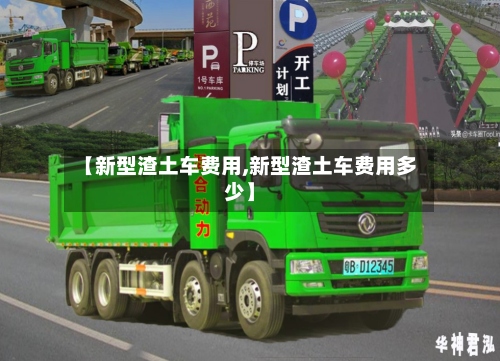 【新型渣土车费用,新型渣土车费用多少】-第2张图片