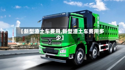 【新型渣土车费用,新型渣土车费用多少】-第3张图片