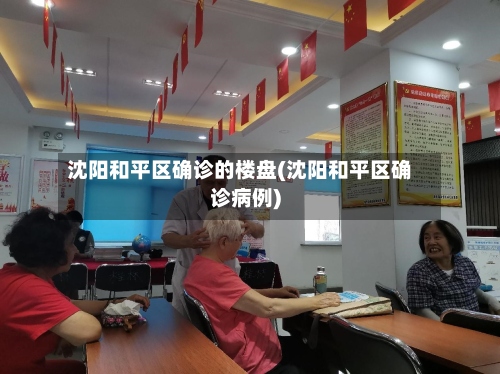 沈阳和平区确诊的楼盘(沈阳和平区确诊病例)