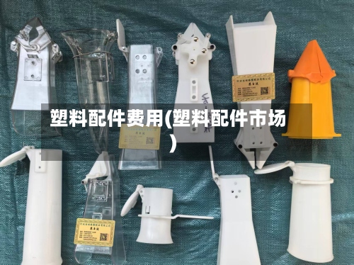 塑料配件费用(塑料配件市场)-第2张图片