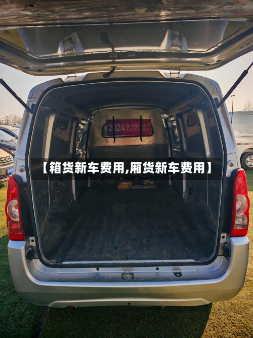 【箱货新车费用,厢货新车费用】