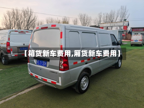 【箱货新车费用,厢货新车费用】-第3张图片