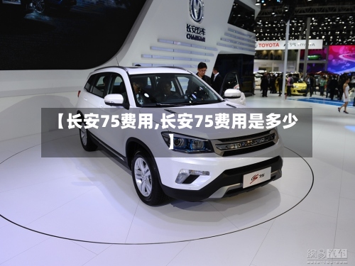 【长安75费用,长安75费用是多少】-第2张图片