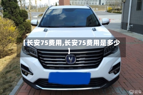 【长安75费用,长安75费用是多少】-第3张图片