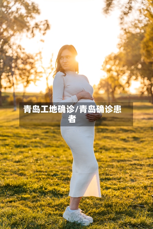青岛工地确诊/青岛确诊患者-第3张图片