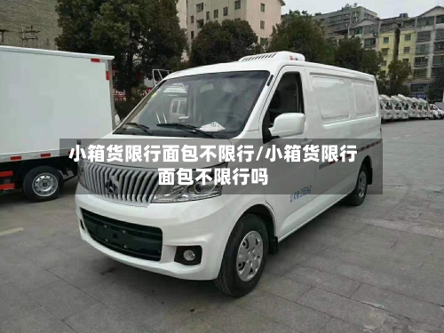 小箱货限行面包不限行/小箱货限行面包不限行吗