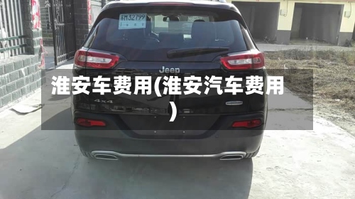 淮安车费用(淮安汽车费用)-第2张图片