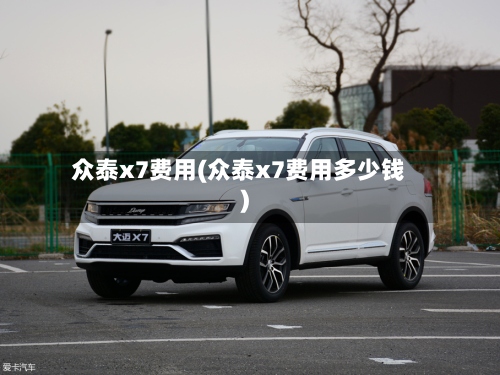 众泰x7费用(众泰x7费用多少钱)
