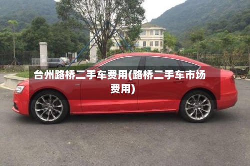台州路桥二手车费用(路桥二手车市场费用)-第3张图片