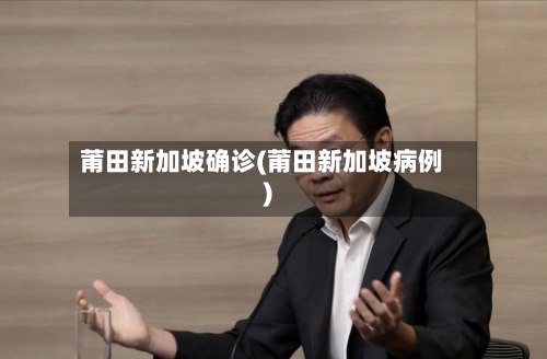 莆田新加坡确诊(莆田新加坡病例)-第2张图片