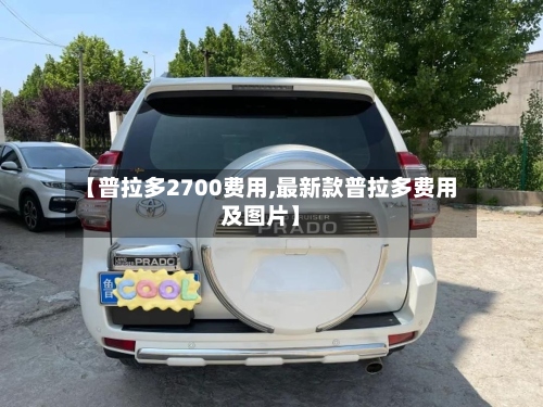 【普拉多2700费用,最新款普拉多费用及图片】