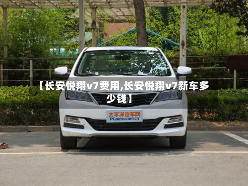 【长安悦翔v7费用,长安悦翔v7新车多少钱】-第3张图片