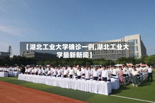 【湖北工业大学确诊一例,湖北工业大学最新新闻】