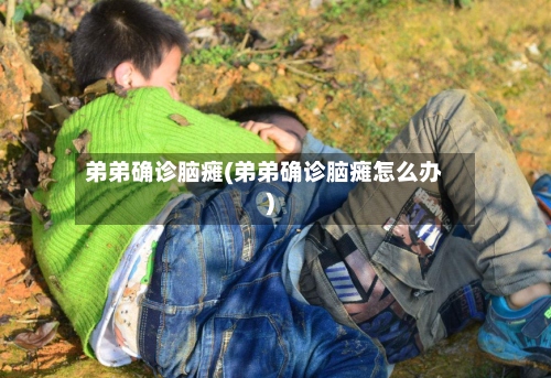 弟弟确诊脑瘫(弟弟确诊脑瘫怎么办)