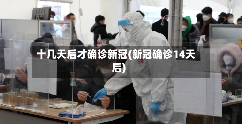 十几天后才确诊新冠(新冠确诊14天后)